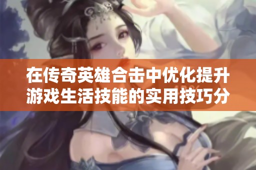 在传奇英雄合击中优化提升游戏生活技能的实用技巧分享