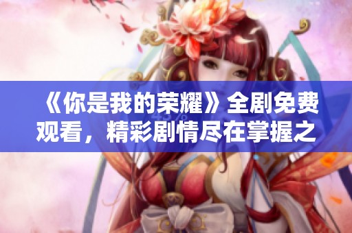 《你是我的荣耀》全剧免费观看，精彩剧情尽在掌握之中