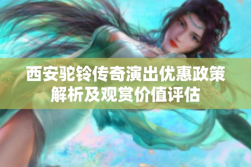 西安驼铃传奇演出优惠政策解析及观赏价值评估