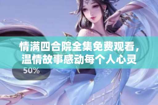情满四合院全集免费观看，温情故事感动每个人心灵