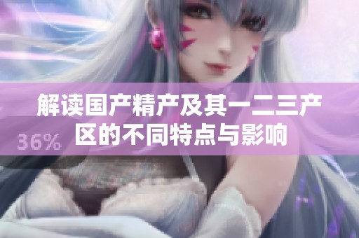 解读国产精产及其一二三产区的不同特点与影响
