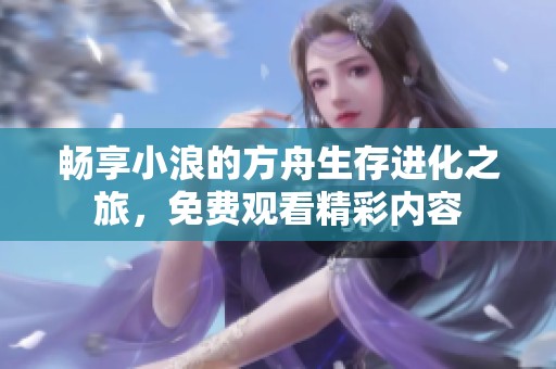 畅享小浪的方舟生存进化之旅，免费观看精彩内容