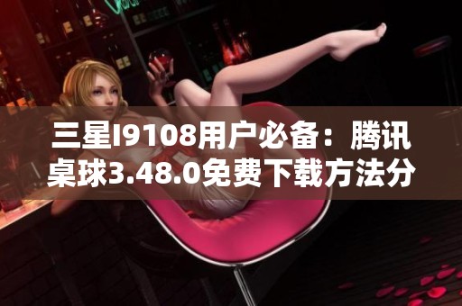 三星I9108用户必备：腾讯桌球3.48.0免费下载方法分享