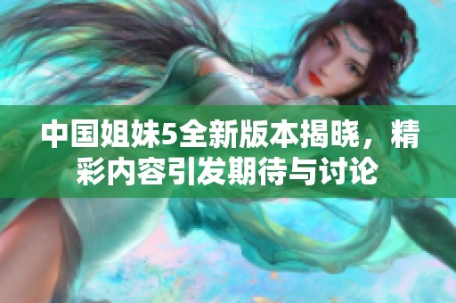 中国姐妹5全新版本揭晓，精彩内容引发期待与讨论