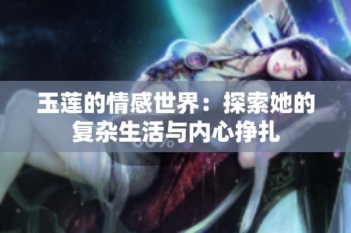 玉莲的情感世界：探索她的复杂生活与内心挣扎