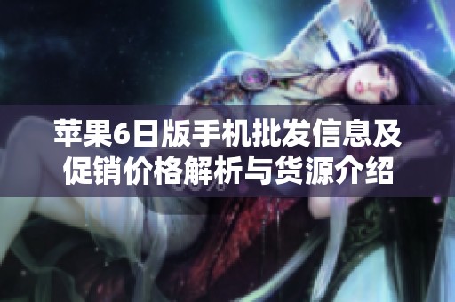 苹果6日版手机批发信息及促销价格解析与货源介绍