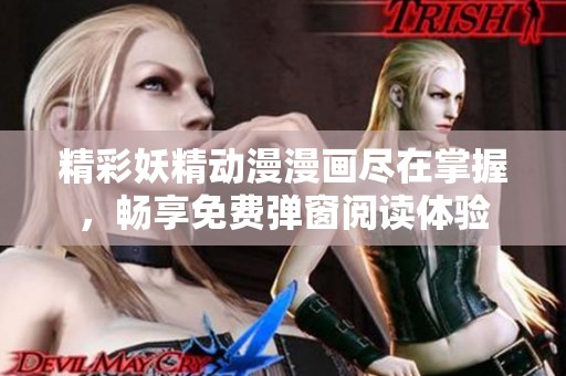 精彩妖精动漫漫画尽在掌握，畅享免费弹窗阅读体验