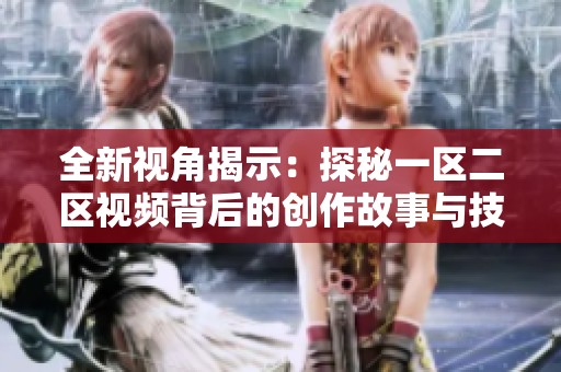 全新视角揭示：探秘一区二区视频背后的创作故事与技巧