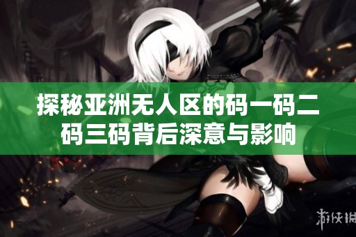 探秘亚洲无人区的码一码二码三码背后深意与影响