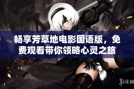 畅享芳草地电影国语版，免费观看带你领略心灵之旅