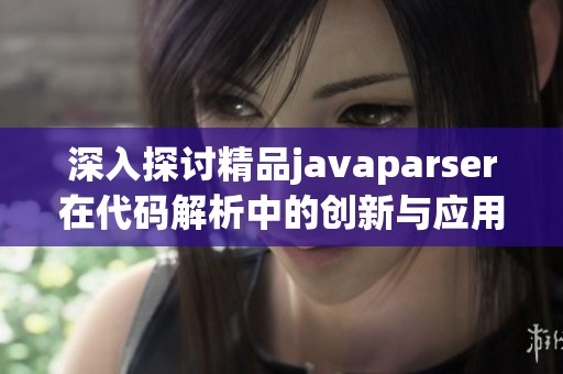 深入探讨精品javaparser在代码解析中的创新与应用