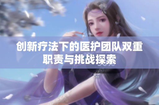 创新疗法下的医护团队双重职责与挑战探索
