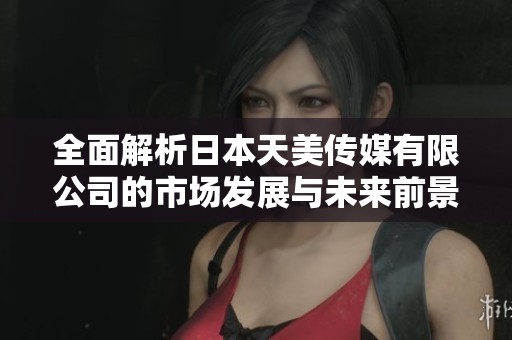 全面解析日本天美传媒有限公司的市场发展与未来前景
