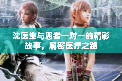 沈医生与患者一对一的精彩故事，解密医疗之路