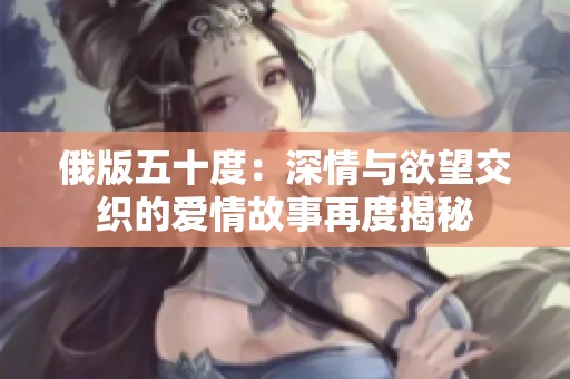 俄版五十度：深情与欲望交织的爱情故事再度揭秘