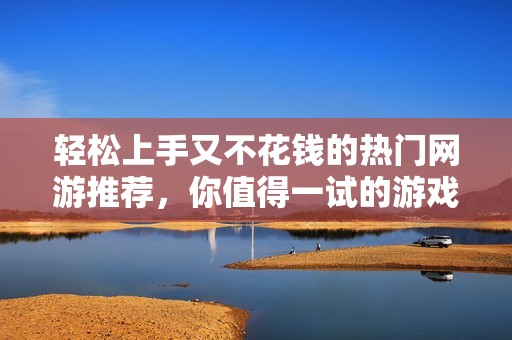 轻松上手又不花钱的热门网游推荐，你值得一试的游戏排行