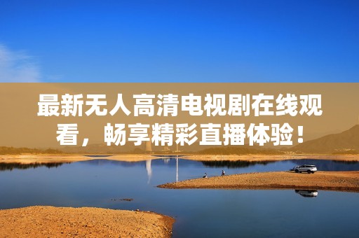 最新无人高清电视剧在线观看，畅享精彩直播体验！