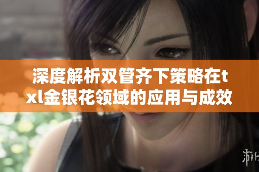 深度解析双管齐下策略在txl金银花领域的应用与成效