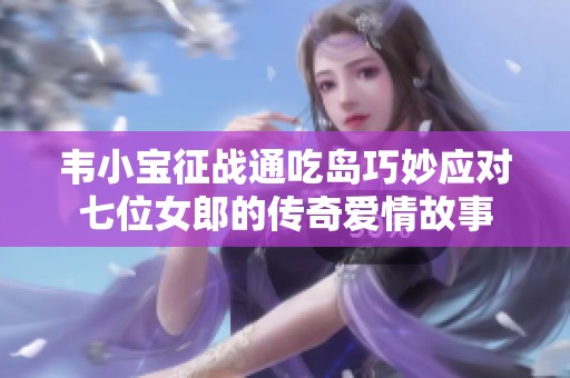 韦小宝征战通吃岛巧妙应对七位女郎的传奇爱情故事