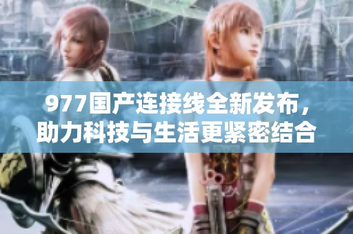 977国产连接线全新发布，助力科技与生活更紧密结合