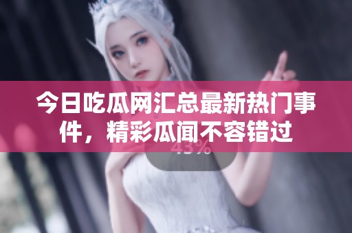 今日吃瓜网汇总最新热门事件，精彩瓜闻不容错过