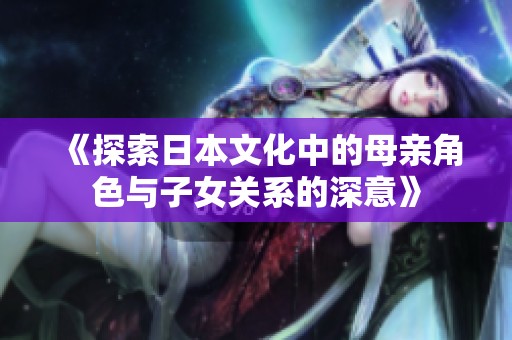 《探索日本文化中的母亲角色与子女关系的深意》