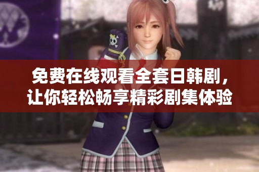 免费在线观看全套日韩剧，让你轻松畅享精彩剧集体验