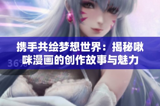 携手共绘梦想世界：揭秘啾咪漫画的创作故事与魅力