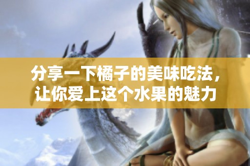 分享一下橘子的美味吃法，让你爱上这个水果的魅力