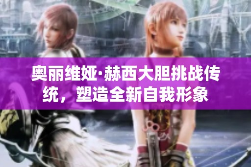 奥丽维娅·赫西大胆挑战传统，塑造全新自我形象