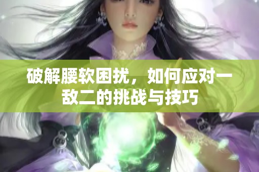破解腰软困扰，如何应对一敌二的挑战与技巧