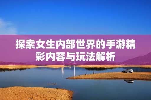 探索女生内部世界的手游精彩内容与玩法解析