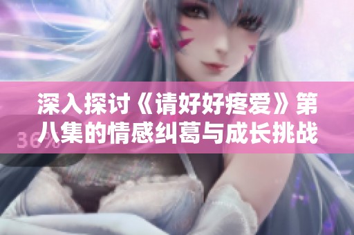 深入探讨《请好好疼爱》第八集的情感纠葛与成长挑战
