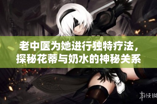 老中医为她进行独特疗法，探秘花蒂与奶水的神秘关系