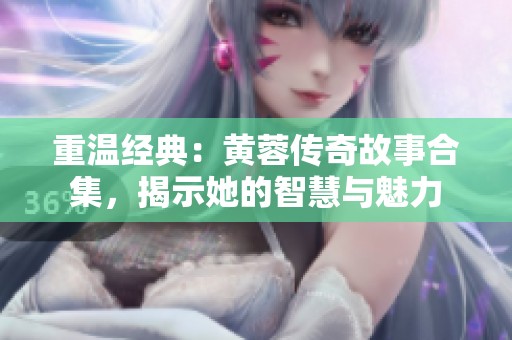 重温经典：黄蓉传奇故事合集，揭示她的智慧与魅力