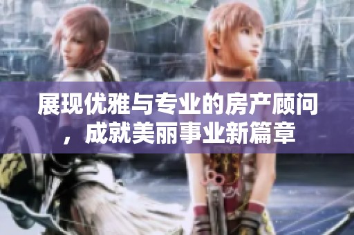 展现优雅与专业的房产顾问，成就美丽事业新篇章
