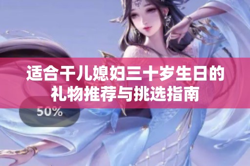 适合干儿媳妇三十岁生日的礼物推荐与挑选指南