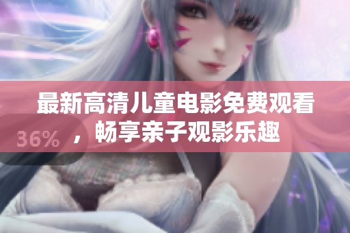最新高清儿童电影免费观看，畅享亲子观影乐趣