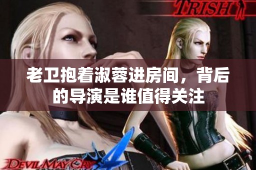 老卫抱着淑蓉进房间，背后的导演是谁值得关注