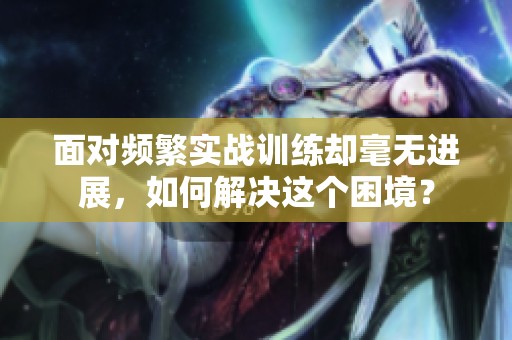 面对频繁实战训练却毫无进展，如何解决这个困境？