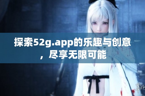 探索52g.app的乐趣与创意，尽享无限可能
