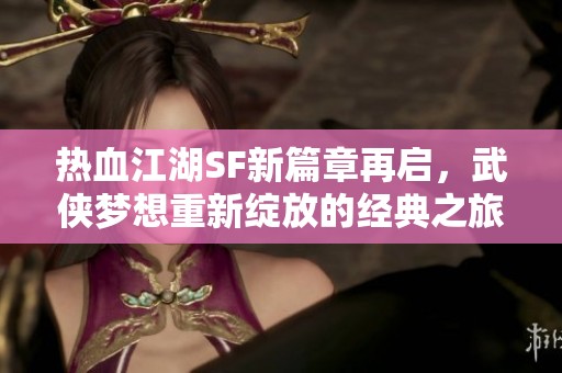 热血江湖SF新篇章再启，武侠梦想重新绽放的经典之旅