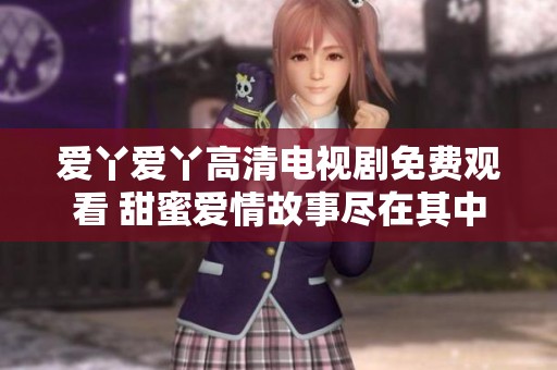 爱丫爱丫高清电视剧免费观看 甜蜜爱情故事尽在其中