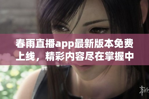 春雨直播app最新版本免费上线，精彩内容尽在掌握中