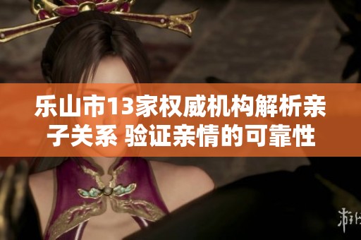 乐山市13家权威机构解析亲子关系 验证亲情的可靠性