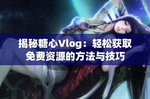 揭秘糖心Vlog：轻松获取免费资源的方法与技巧