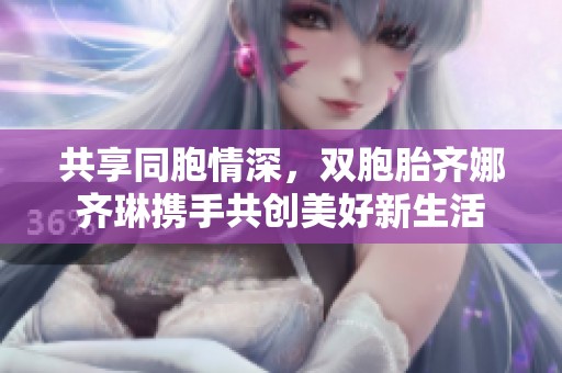 共享同胞情深，双胞胎齐娜齐琳携手共创美好新生活