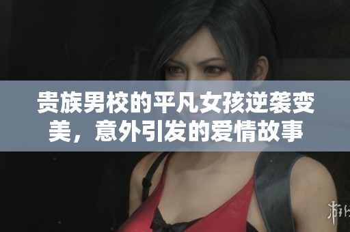 贵族男校的平凡女孩逆袭变美，意外引发的爱情故事