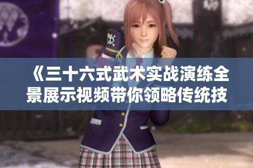 《三十六式武术实战演练全景展示视频带你领略传统技艺》