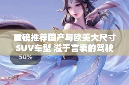 重磅推荐国产与欧美大尺寸SUV车型 溢于言表的驾驶体验